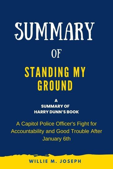 Summary of Standing My Ground By Harry Dunn: A Capitol Police Officer's Fight for Accountability and Good Trouble After January 6th - Willie M. Joseph