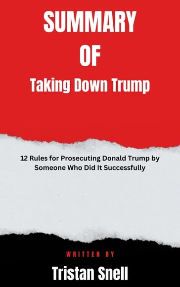 Summary of Taking Down Trump 12 Rules for Prosecuting Donald Trump by Someone Who Did It Successfully By Tristan Snell - Joyce full summary