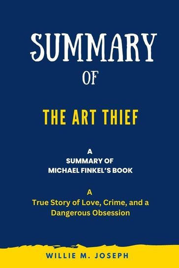 Summary of The Art Thief By Michael Finkel: A True Story of Love, Crime, and a Dangerous Obsession - Willie M. Joseph