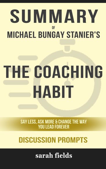 Summary of The Coaching Habit: Say Less, Ask More & Change the Way You Lead Forever by Michael Bungay Stanier (Discussion Prompts) - Sarah Fields