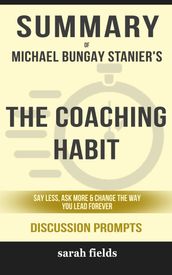 Summary of The Coaching Habit: Say Less, Ask More & Change the Way You Lead Forever by Michael Bungay Stanier (Discussion Prompts)