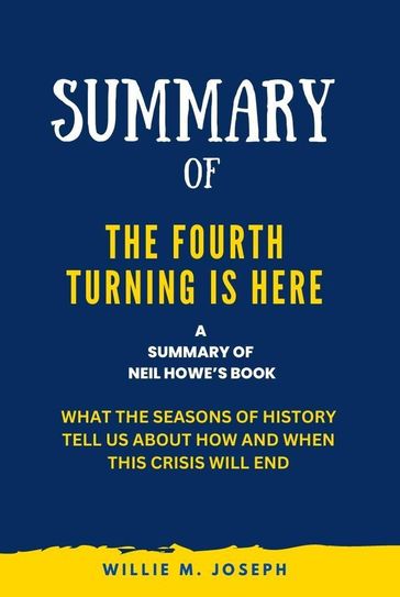 Summary of The Fourth Turning Is Here By Neil Howe: What the Seasons of History Tell Us about How and When This Crisis Will End - Willie M. Joseph