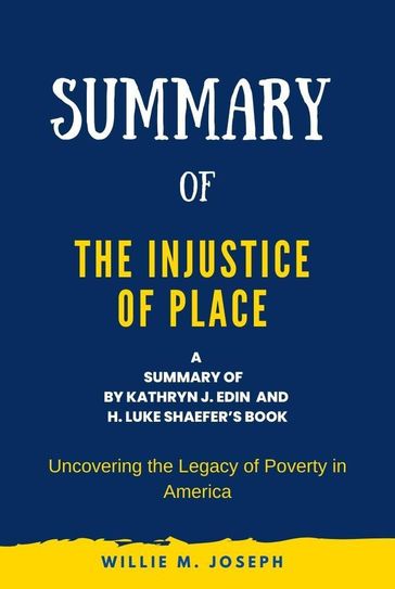 Summary of The Injustice of Place by Kathryn J. Edin and H. Luke Shaefer: Uncovering the Legacy of Poverty in America - Willie M. Joseph
