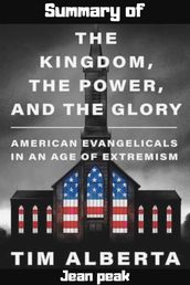 Summary of The Kingdom, the Power, and the Glory : American Evangelicals in an Age of Extremism Tim Alberta