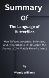 Summary of The Language of Butterflies How Thieves, Hoarders, Scientists, and Other Obsessives Unlocked the Secrets of the World s Favorite Insect by Wendy Williams