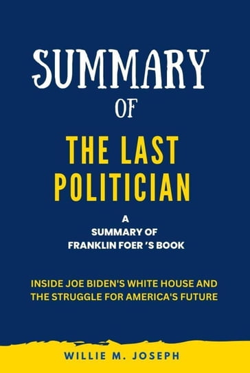 Summary of The Last Politician By Franklin Foer: Inside Joe Biden's White House and the Struggle for America's Future - Willie M. Joseph