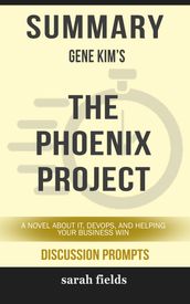 Summary of The Phoenix Project: A Novel about IT, DevOps, and Helping Your Business Win by Gene Kim (Discussion Prompts)