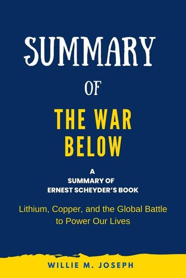 Summary of The War Below by Ernest Scheyder: Lithium, Copper, and the Global Battle to Power Our Lives - Willie M. Joseph