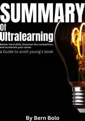 Summary of Ultralearning: Master Hard Skills, Outsmart the Competition, and Accelerate Your Career A Guide to Scott Young s Book by Bern Bolo