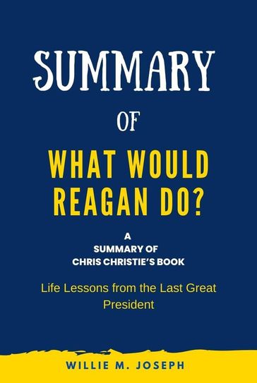 Summary of What Would Reagan Do? by Chris Christie: Life Lessons from the Last Great President - Willie M. Joseph