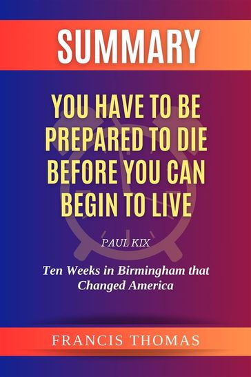 Summary of You Have to be Prepared to Die Before You Can Begin to Live by Paul Kix:Ten Weeks in Birmingham that Changed America - Thomas Francis