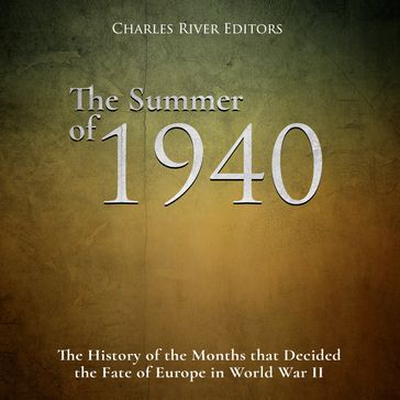Summer of 1940, The: The History of the Months that Decided the Fate of Europe in World War II - Charles River Editors
