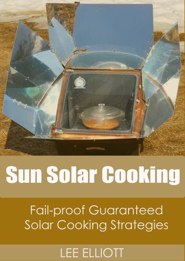 Sun Solar Cooking: Fail-Proof, Guaranteed Solar Cooking Strategies - Lee Elliott