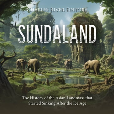 Sundaland: The History of the Asian Landmass that Started Sinking After the Ice Age - Charles River Editors