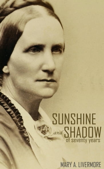 Sunshine and Shadow of Seventy Years (Annotated) - Mary A. Livermore