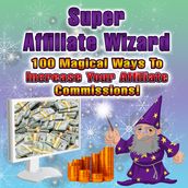 Super Affiliate Wizard - 100 Magical Ways To Increase Your Affiliate Commissions