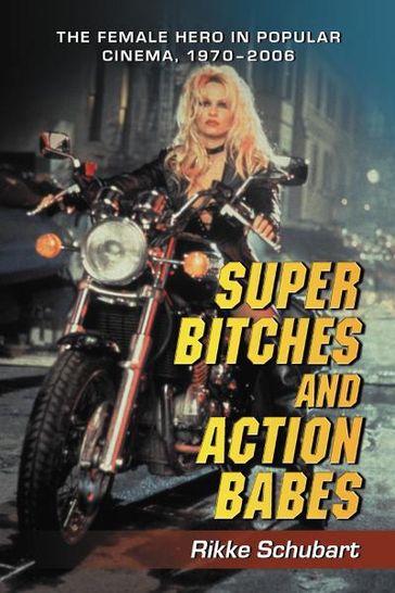 Super Bitches and Action Babes: The Female Hero in Popular Cinema, 1970-2006 - Rikke Schubart