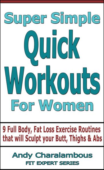 Super Simple Quick Workouts For Women - Fat Loss Exercise Routines For Sculpting Your Butt, Thighs And Abs - Andy Charalambous
