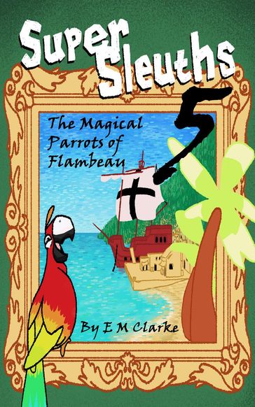 Super Sleuths and the Magical Parrots of Flambeau - E.M. Clarke