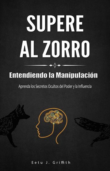 Supere al Zorro: Entendiendo la Manipulación Aprenda los: Secretos Ocultos del Poder y la Influencia - Eetu J. Griffith