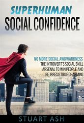 Superhuman Social Confidence - No More Social Awkwardness The Introvert s Social Skill Arsenal to Win People and Be Irresistible Charming