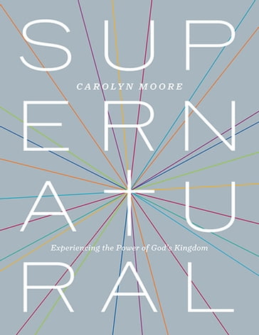 Supernatural: Experiencing the Power of God's Kingdom - Carolyn Moore