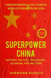 Superpower China Understanding the Chinese world power from Asia: History, Politics, Education, Economy and Military