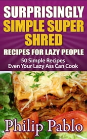 Surprisingly Simple Super Shred Diet Recipes For Lazy People: 50 Simple Ian K. Smith s Super Shred Recipes Even Your Lazy Ass Can Make