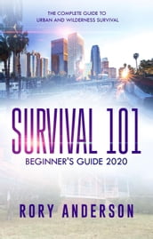 Survival 101: Beginner s Guide 2020 The Complete Guide To Urban And Wilderness Survival
