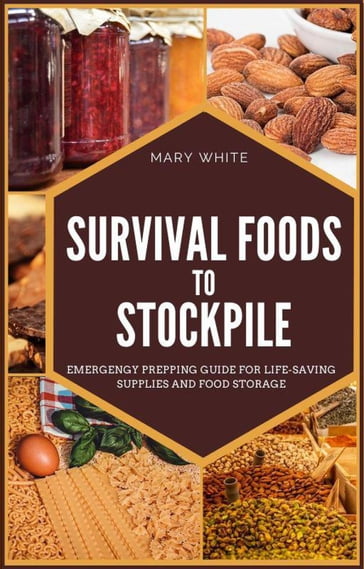 Survival Foods To Stockpile: Emergency Prepping Guide For Life-Saving Supplies And Food Storage - Mary White