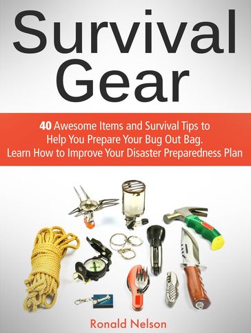 Survival Gear: 40 Awesome Items and Survival Tips to Help You Prepare Your Bug Out Bag. Learn How to Improve Your Disaster Preparedness Plan - Ronald Nelson