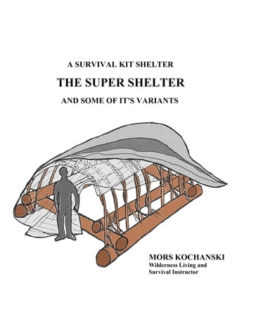 A Survival Kit Shelter, The Super Shelter and Some of It's Variants - Mors Kochanski