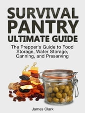 Survival Pantry Ultimate Guide: The Prepper s Guide to Food Storage, Water Storage, Canning, and Preserving