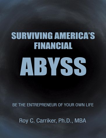 Surviving America's Financial Abyss - Be the Entrepreneur of Your Own Life - Roy C. Carriker Ph.D. MBA