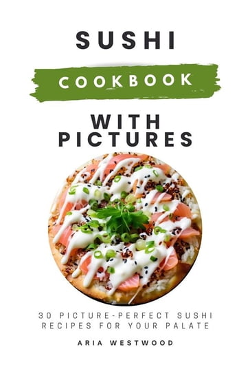 Sushi Cookbook with Pictures: 30 Picture-Perfect Sushi Recipes for Your Palate - Westwood Aria