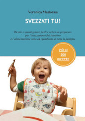 Svezzati tu! Ricette e spunti golosi, facili e veloci da preparare per l avezzamento del bambino e l alimentazione sana ed equilibrata di tutta la famiglia