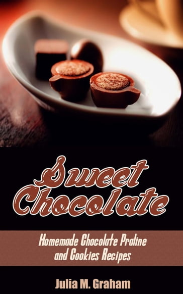 Sweet Chocolate: Homemade Chocolate Praline and Cookies Recipes - Julia M.Graham