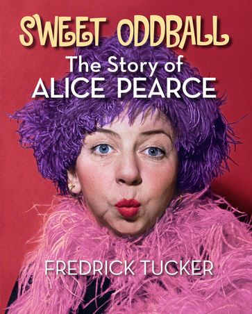Sweet Oddball  The Story of Alice Pearce - Fredrick Tucker
