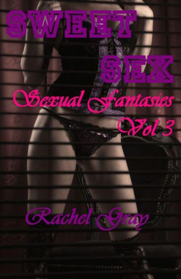 Sweet Sex Sexual Fantasies Volume 3 - Rachel Gray