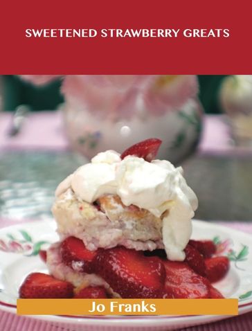 Sweetened Strawberry Greats: Delicious Sweetened Strawberry Recipes, The Top 100 Sweetened Strawberry Recipes - Jo Franks