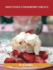 Sweetened Strawberry Greats: Delicious Sweetened Strawberry Recipes, The Top 100 Sweetened Strawberry Recipes
