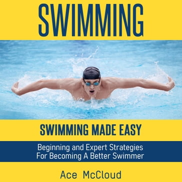 Swimming: Swimming Made Easy: Beginning and Expert Strategies For Becoming A Better Swimmer - Ace McCloud