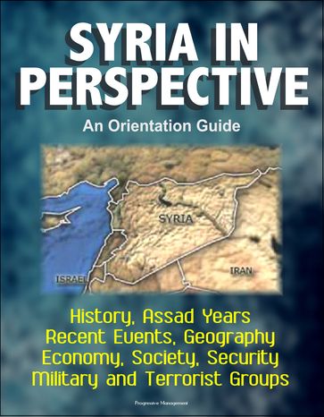 Syria in Perspective: An Orientation Guide - History, Assad Years, Recent Events, Geography, Economy, Society, Security, Military and Terrorist Groups - Progressive Management