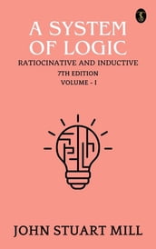 A System of Logic: Ratiocinative and Inductive, 7th Edition, Vol.I