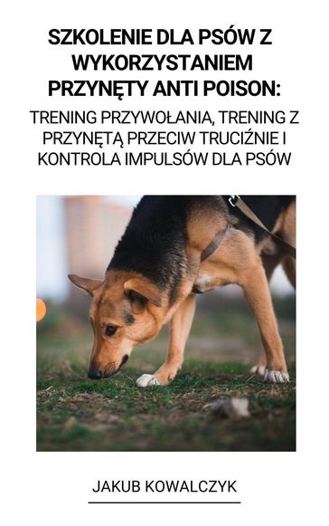 Szkolenie dla Psów z Wykorzystaniem Przynty Anti Poison: Trening Przywoania, Trening z Przynt Przeciw Trucinie i Kontrola Impulsów dla Psów - Jakub Kowalczyk