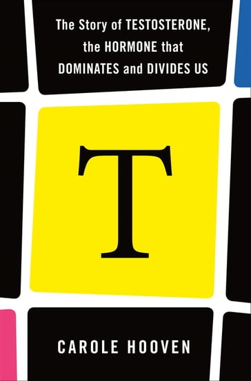 T: The Story of Testosterone, the Hormone that Dominates and Divides Us - Carole Hooven