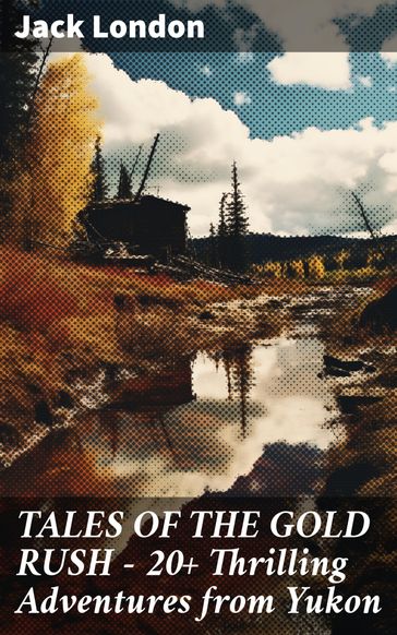 TALES OF THE GOLD RUSH  20+ Thrilling Adventures from Yukon - Jack London