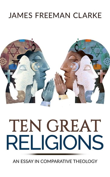 TEN GREAT RELIGIONS - An essay in comparative theology - James Freeman Clarke