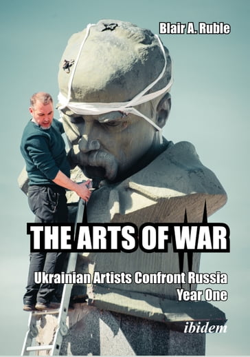 THE ARTS OF WAR: Ukrainian Artists Confront Russia. Year One - Blair A. Ruble