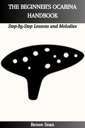 THE BEGINNER S OCARINA HANDBOOK: Step-by-Step Lessons and Melodies